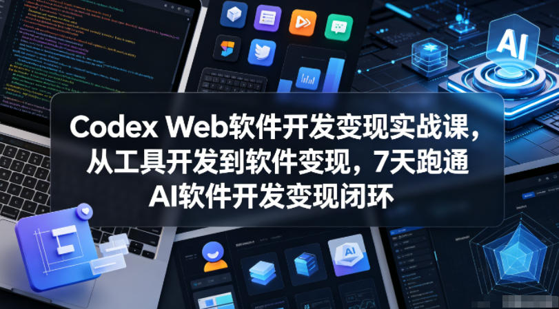 Codex Web软件开发变现实战课，从工具开发到软件变现，7天跑通AI软件开发变现闭环-副业心选