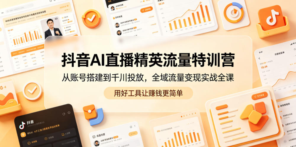 抖音AI直播精英流量特训营，从账号搭建到千川投放，全域流量变现实战全课，用好工具让賺钱更简单-副业心选
