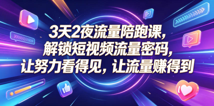3天2夜流量陪跑课，解锁短视频流量密码，让努力看得见，让流量賺得到-副业心选