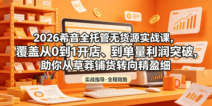 2026希音全托管无货源实战课，覆盖从0到1开店、到单量利润突破，助你从草莽铺货转向精细化盈利-副业心选