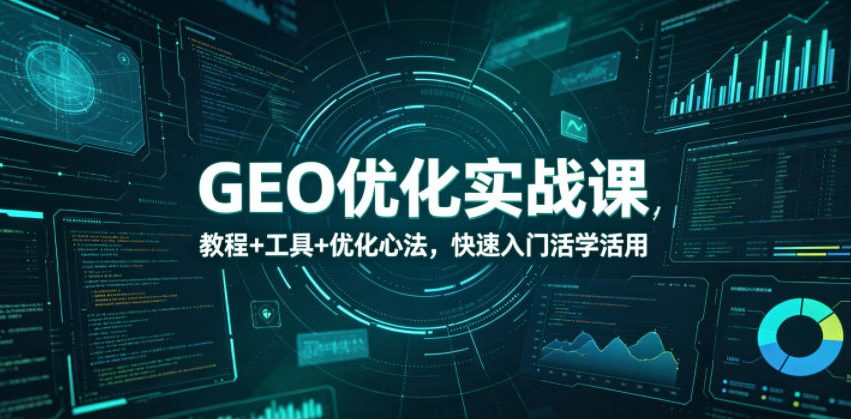 GEO优化实战课，教程+工具+优化心法，快速入门活学活用-副业心选