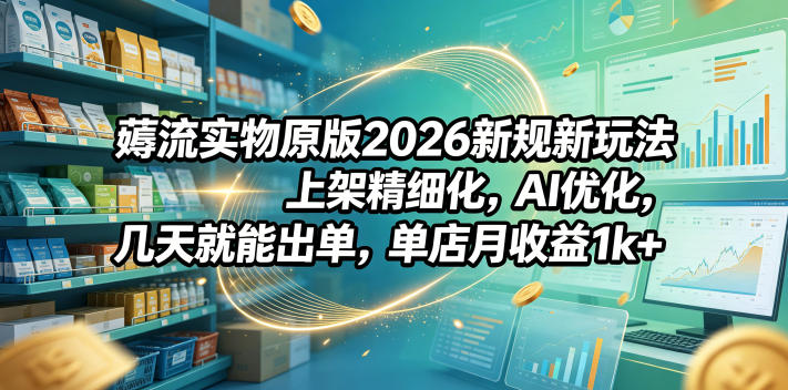 薅流实物原版2026新规新玩法，上架精细化，AI优化，几天就能出单，单店月收益1k+-副业心选