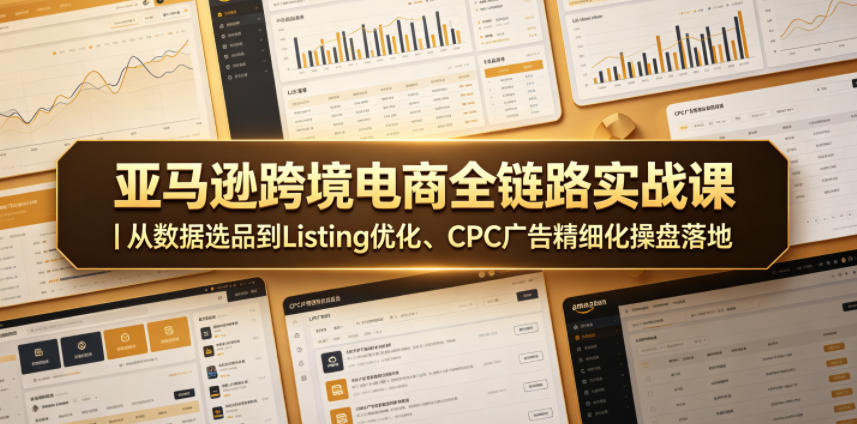 亚马逊跨境电商全链路实战课｜从数据选品到Listing优化、CPC广告精细化操盘落地-副业心选