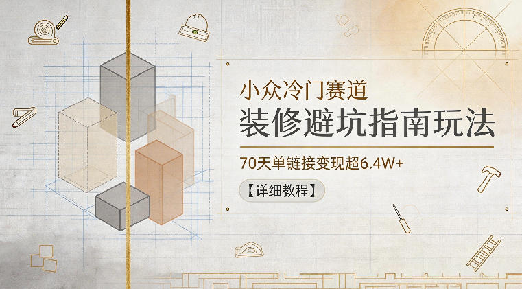 小众冷门赛道，装修避坑指南玩法，70天单链接变现超6.4W+【详细教程】-副业心选