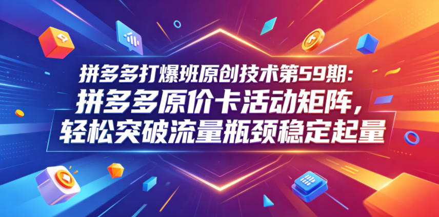 拼多多打爆班原创技术第59期：拼多多原价卡活动矩阵，轻松突破流量瓶颈稳定起量-副业心选
