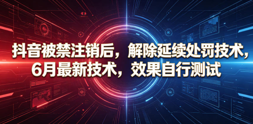 抖音被禁注销后，解除延续处罚技术，6月最新技术，效果自行测试-副业心选