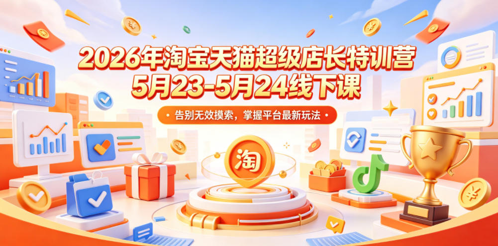 2026年淘宝天猫超级店长特训营5月23-5月24线下课，告别无效摸索，掌握平台最新玩法-副业心选