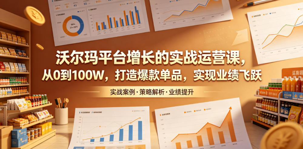 沃尔玛平台增长的实战运营课，从0到100W，打造爆款单品，实现业绩飞跃-副业心选