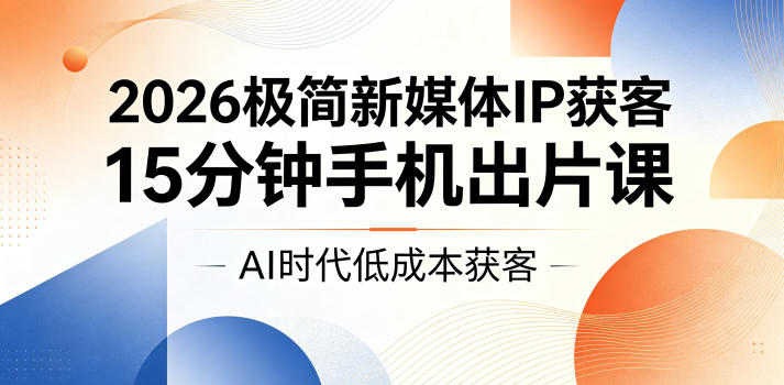 2026极简新媒体IP获客，15分钟手机出片课，AI时代低成本获客-副业心选