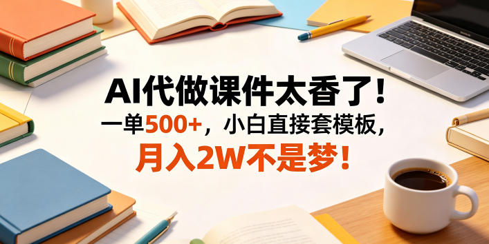 AI代做课件太香了！一单500+，小白直接套模板，月入2W不是梦！【揭秘】-副业心选
