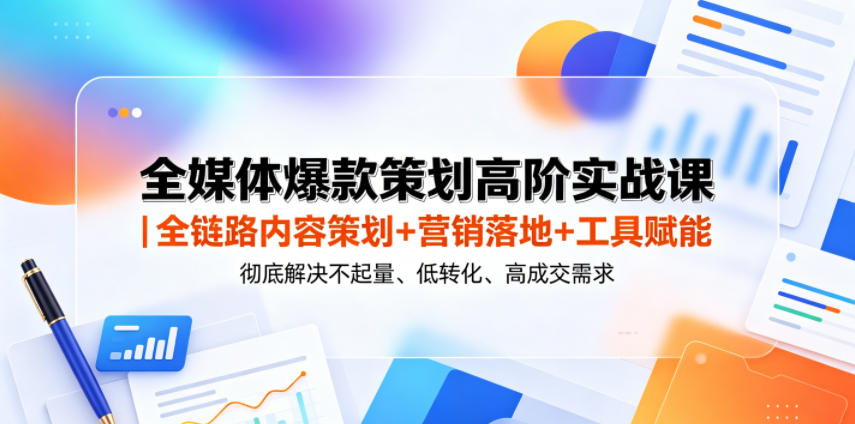 全媒体爆款策划高阶实战课｜全链路内容策划+营销落地+工具赋能，彻底解决不起量、低转化、低成交难题-副业心选